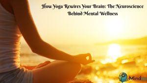 How Yoga Rewires Your Brain: The Neuroscience Behind Mental Wellness